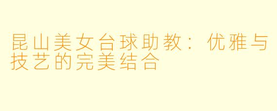 昆山美女台球助教:优雅与技艺的完美结合