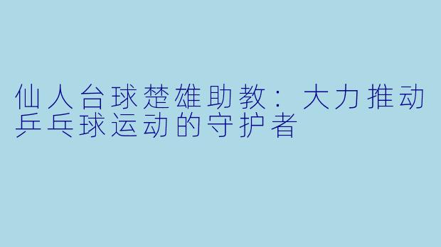 仙人台球楚雄助教：大力推动乒乓球运动的守护者