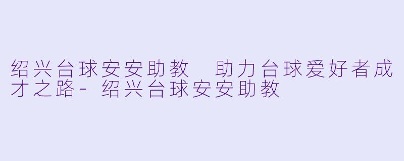 绍兴台球安安助教 助力台球爱好者成才之路-绍兴台球安安助教