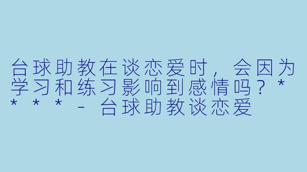 台球助教在谈恋爱时，会因为学习和练习影响到感情吗？****