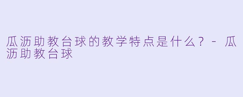 瓜沥助教台球的教学特点是什么？-瓜沥助教台球