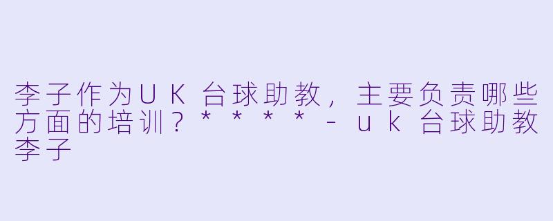 李子作为UK台球助教，主要负责哪些方面的培训？****-uk台球助教李子