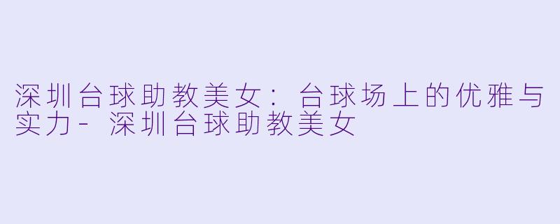 深圳台球助教美女:台球场上的优雅与实力