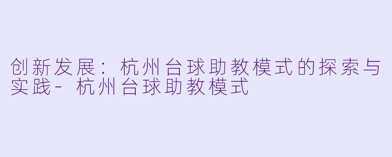创新发展：杭州台球助教模式的探索与实践-杭州台球助教模式