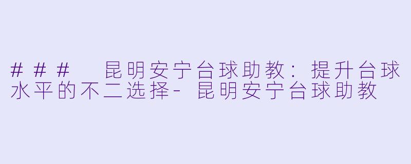 ### 昆明安宁台球助教：提升台球水平的不二选择-昆明安宁台球助教