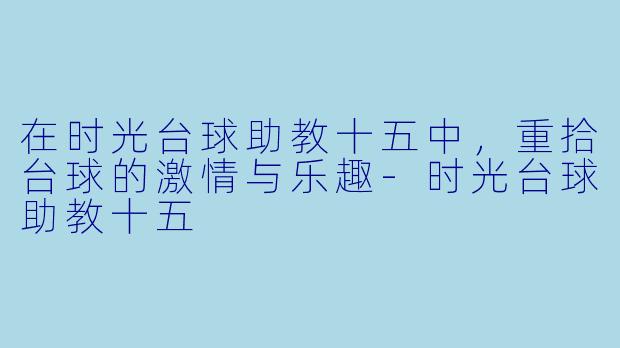 在时光台球助教十五中，重拾台球的激情与乐趣-时光台球助教十五