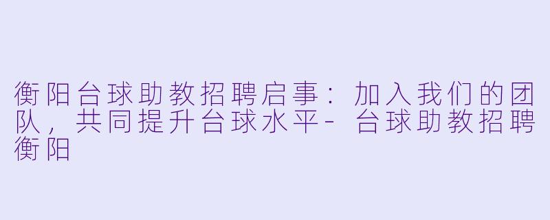 衡阳台球助教招聘启事：加入我们的团队，共同提升台球水平-台球助教招聘衡阳