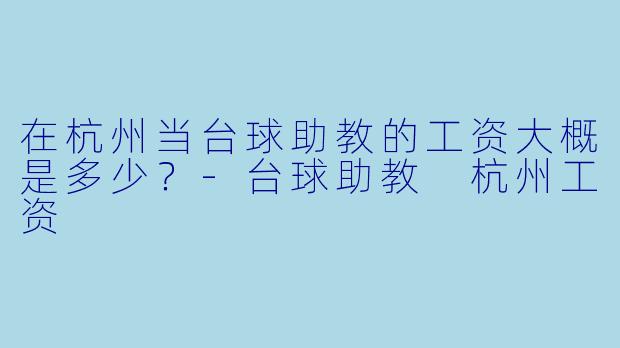 在杭州当台球助教的工资大概是多少？-台球助教 杭州工资