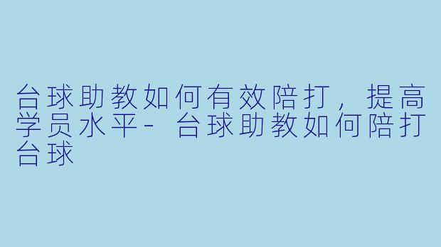 台球助教如何有效陪打，提高学员水平-台球助教如何陪打台球