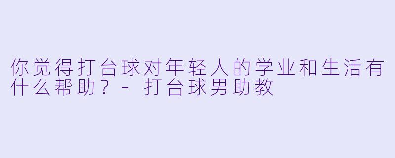 你觉得打台球对年轻人的学业和生活有什么帮助？-打台球男助教