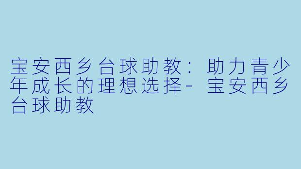 宝安西乡台球助教：助力青少年成长的理想选择-宝安西乡台球助教