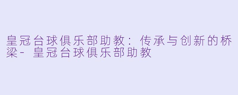 皇冠台球俱乐部助教：传承与创新的桥梁-皇冠台球俱乐部助教