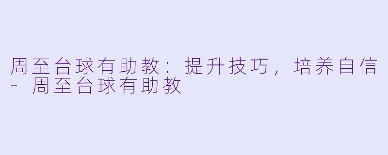 周至台球有助教：提升技巧，培养自信-周至台球有助教