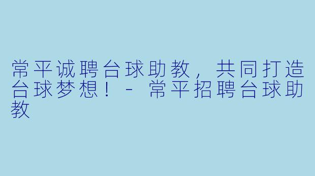 常平诚聘台球助教，共同打造台球梦想！-常平招聘台球助教