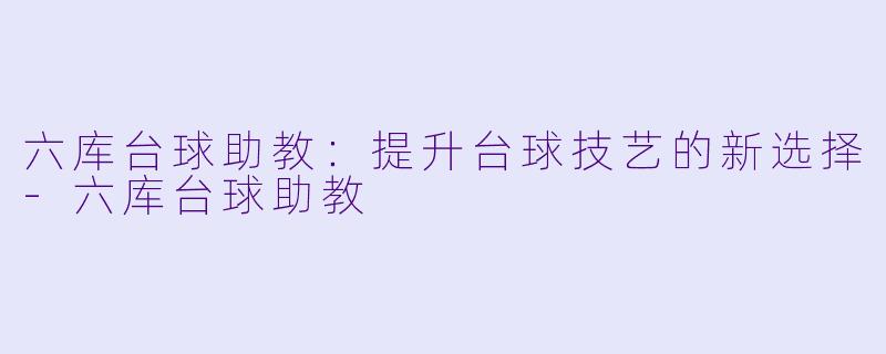 六库台球助教：提升台球技艺的新选择-六库台球助教