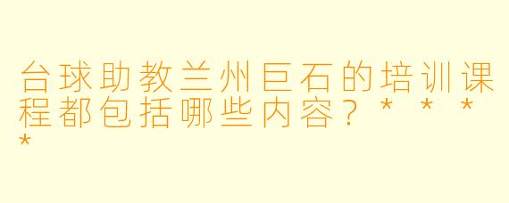 台球助教兰州巨石的培训课程都包括哪些内容？****