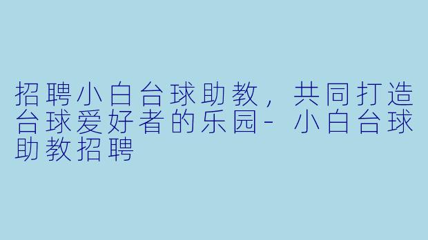招聘小白台球助教，共同打造台球爱好者的乐园-小白台球助教招聘