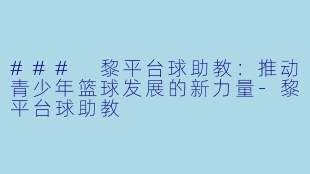 ### 黎平台球助教：推动青少年篮球发展的新力量-黎平台球助教