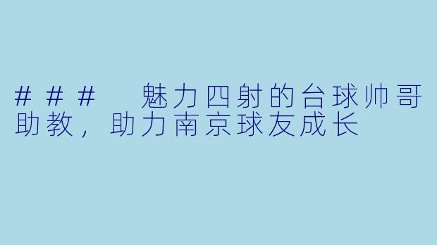 ### 魅力四射的台球帅哥助教,助力南京球友成长