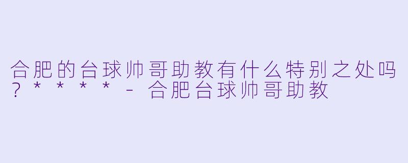 合肥的台球帅哥助教有什么特别之处吗?****