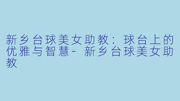 新乡台球美女助教：球台上的优雅与智慧-新乡台球美女助教