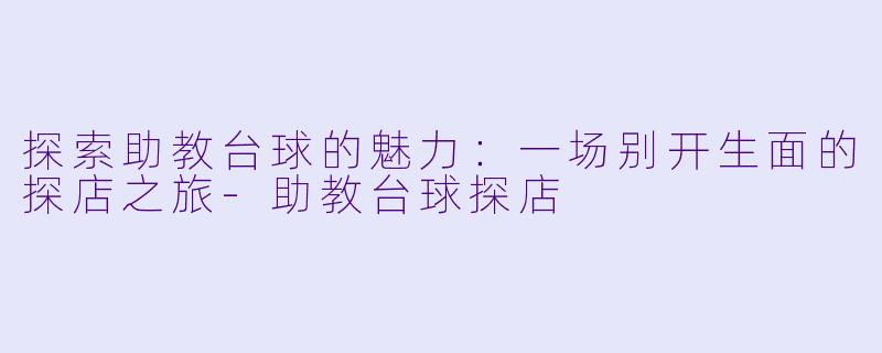 探索助教台球的魅力：一场别开生面的探店之旅-助教台球探店
