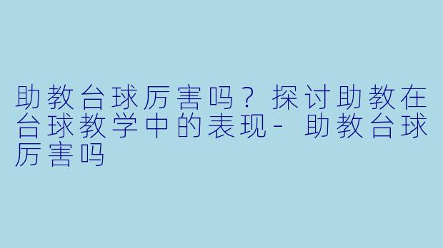 助教台球厉害吗？探讨助教在台球教学中的表现-助教台球厉害吗