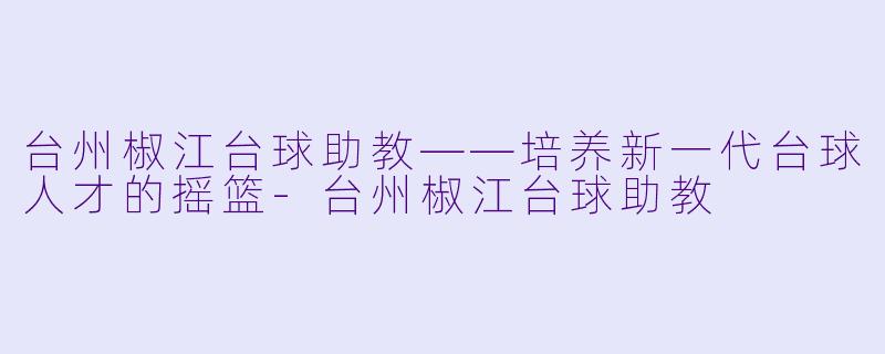 台州椒江台球助教——培养新一代台球人才的摇篮-台州椒江台球助教