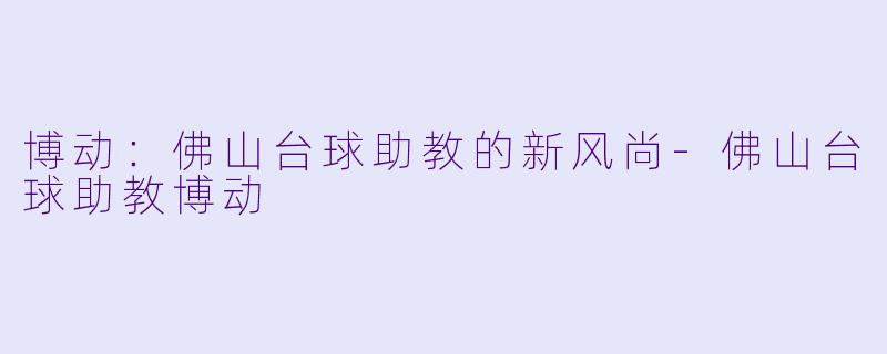 博动：佛山台球助教的新风尚-佛山台球助教博动