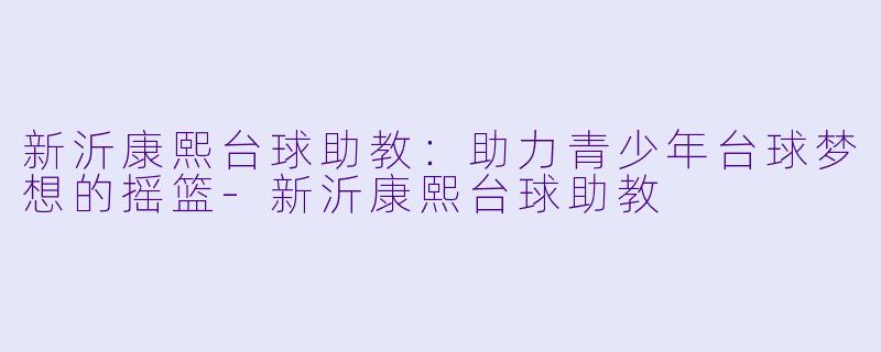 新沂康熙台球助教：助力青少年台球梦想的摇篮-新沂康熙台球助教