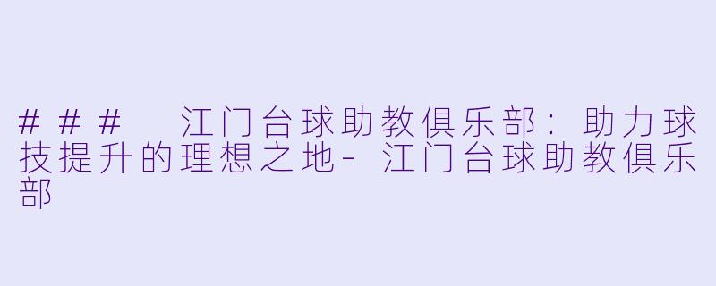 ### 江门台球助教俱乐部：助力球技提升的理想之地-江门台球助教俱乐部