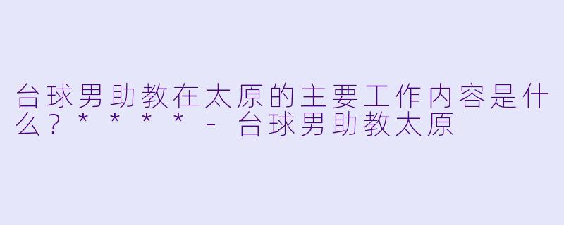 台球男助教在太原的主要工作内容是什么？****-台球男助教太原