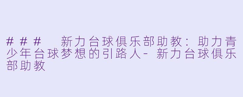 ### 新力台球俱乐部助教：助力青少年台球梦想的引路人-新力台球俱乐部助教