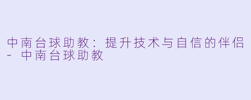 中南台球助教：提升技术与自信的伴侣-中南台球助教