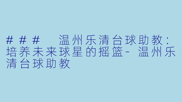 ### 温州乐清台球助教：培养未来球星的摇篮-温州乐清台球助教
