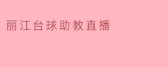 丽江的台球助教直播具体是如何进行的?****