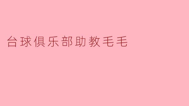 你觉得台球俱乐部的助教毛毛在教学上有哪些特别之处？