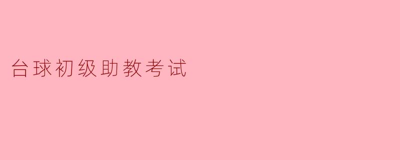 台球初级助教考试主要考察哪些内容?**