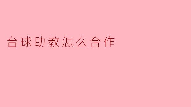台球助教在培训过程中应该如何与学员有效合作,以提升他们的技艺?