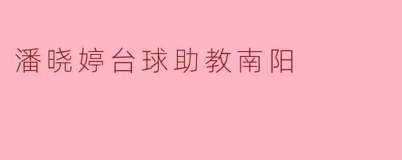 潘晓婷担任南阳台球助教的意义是什么?