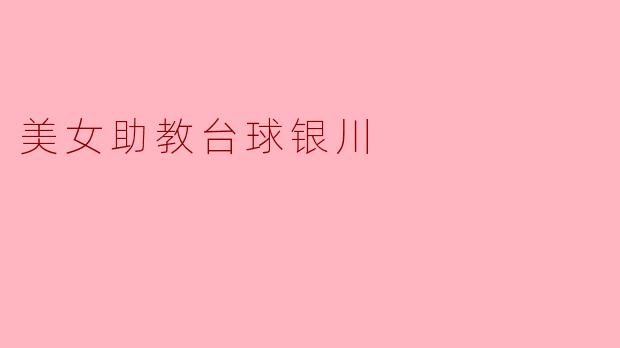 银川的美女助教在台球方面有什么特别的技巧吗？****