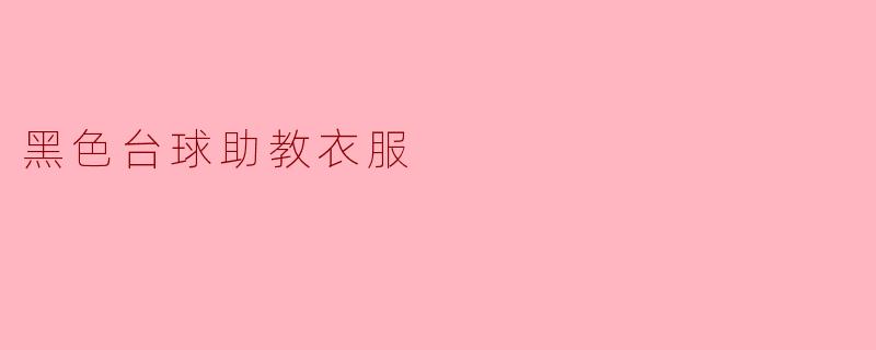黑色台球助教衣服:优雅与专业的完美结合