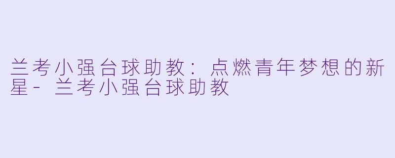 兰考小强台球助教：点燃青年梦想的新星-兰考小强台球助教