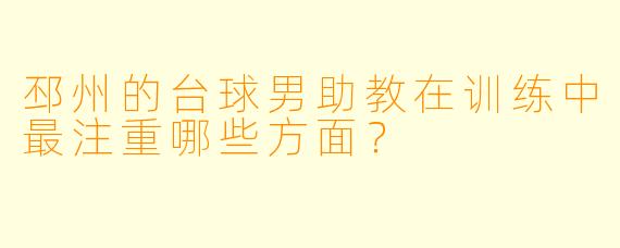 邳州的台球男助教在训练中最注重哪些方面？