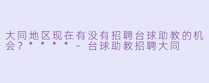 大同地区现在有没有招聘台球助教的机会？****-台球助教招聘大同