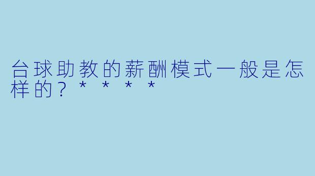 台球助教的薪酬模式一般是怎样的?****