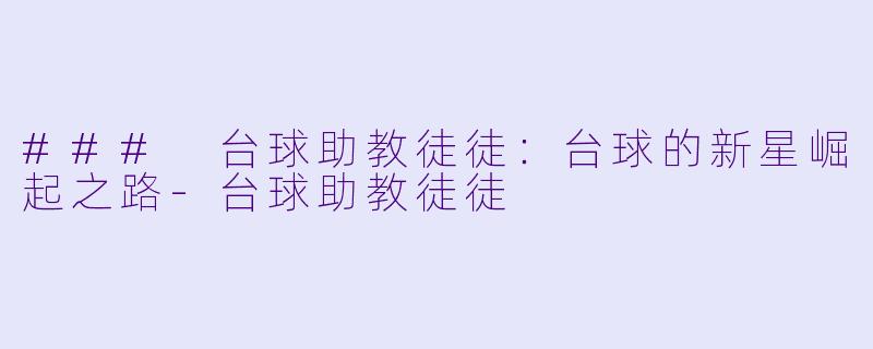 ### 台球助教徒徒：台球的新星崛起之路-台球助教徒徒