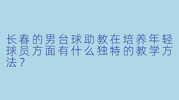 长春的男台球助教在培养年轻球员方面有什么独特的教学方法?
