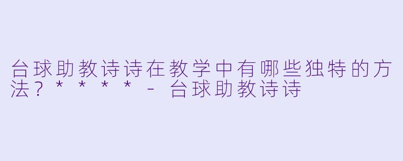 台球助教诗诗在教学中有哪些独特的方法？****