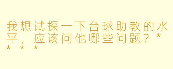 我想试探一下台球助教的水平，应该问他哪些问题？****